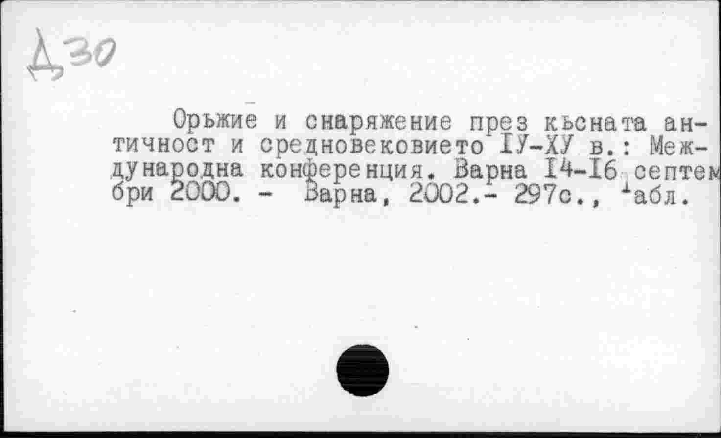 ﻿К30
Орьжие и снаряжение през кьсната античност и средновековието ІУ-ХУ в.: Международна конференция. Варна 14-16 септе і бри 20D0. - Варна, 2002.- 297с., хабл.